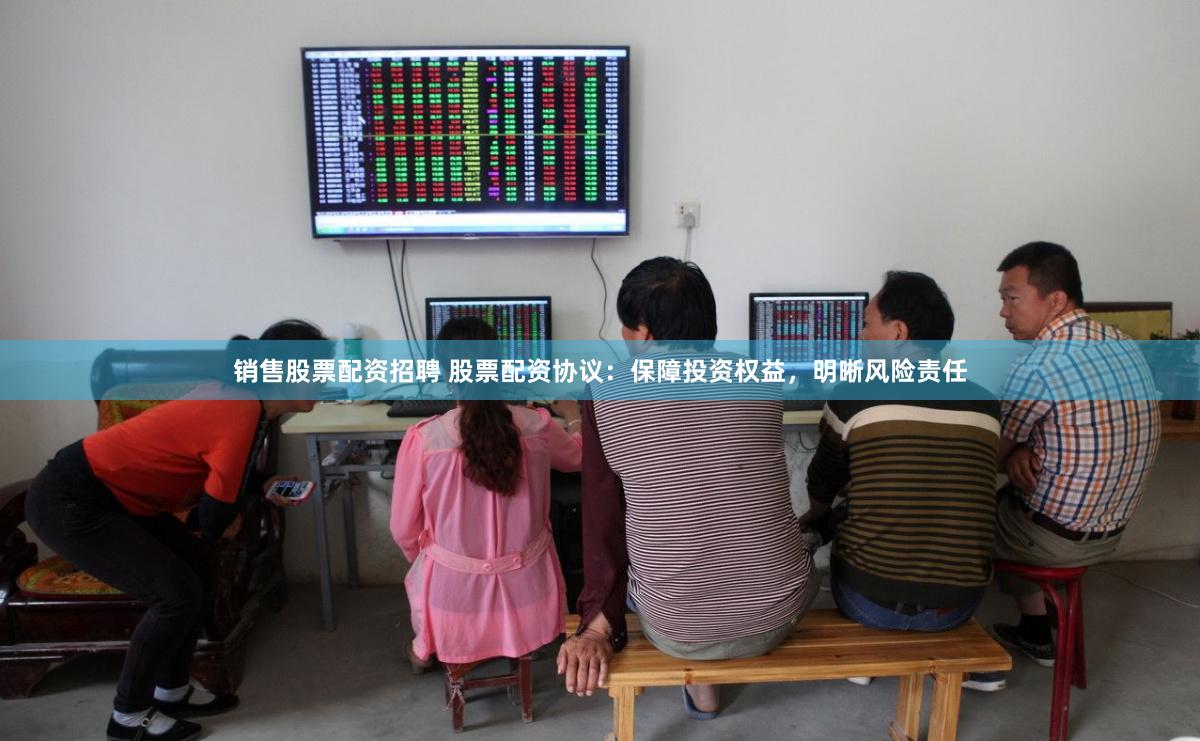 销售股票配资招聘 股票配资协议：保障投资权益，明晰风险责任