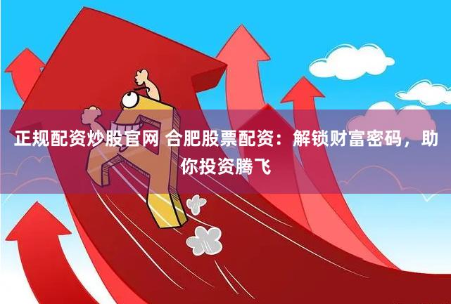 正规配资炒股官网 合肥股票配资：解锁财富密码，助你投资腾飞