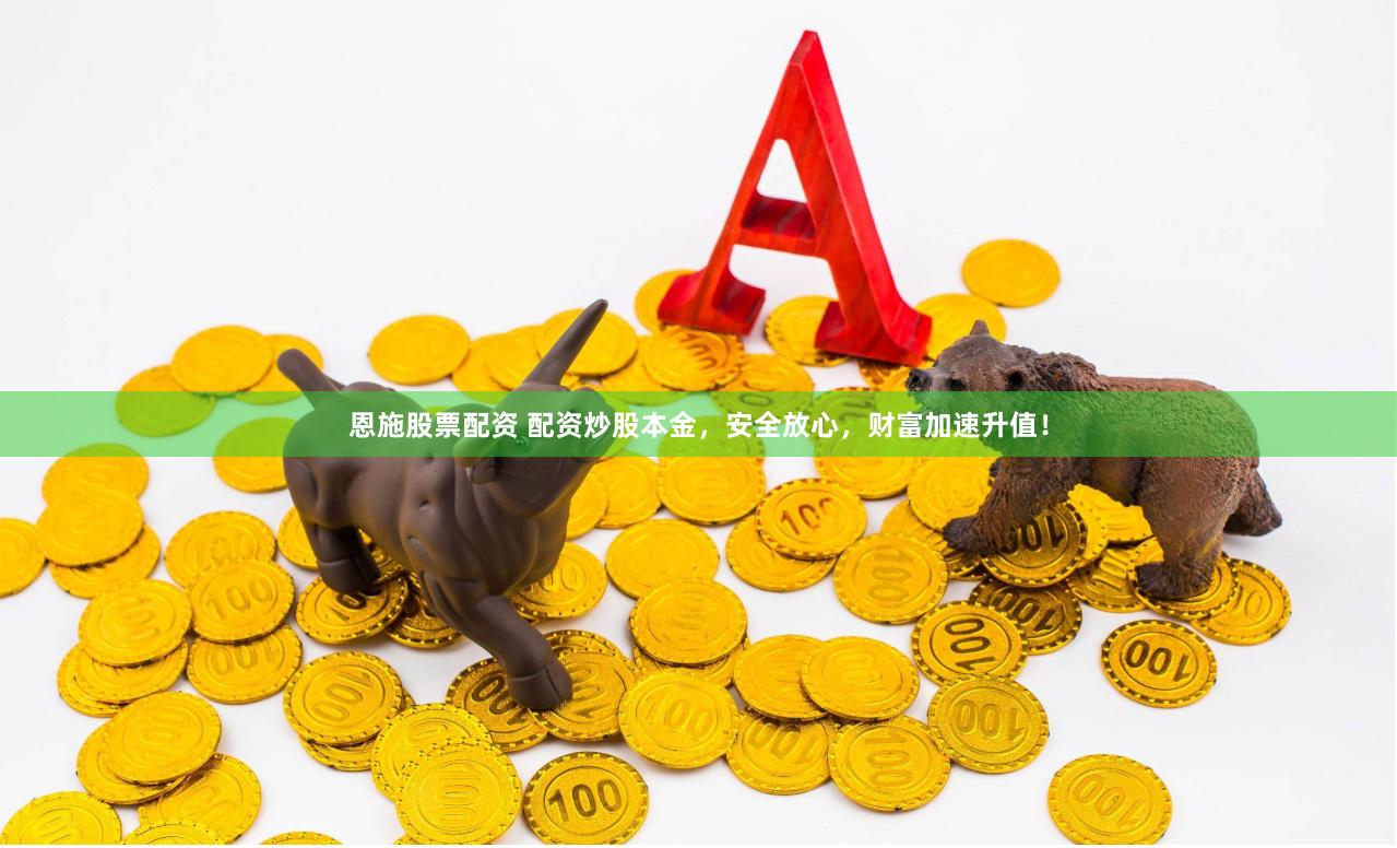恩施股票配资 配资炒股本金，安全放心，财富加速升值！