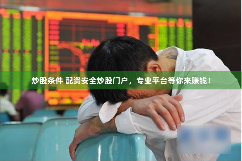 炒股条件 配资安全炒股门户，专业平台等你来赚钱！