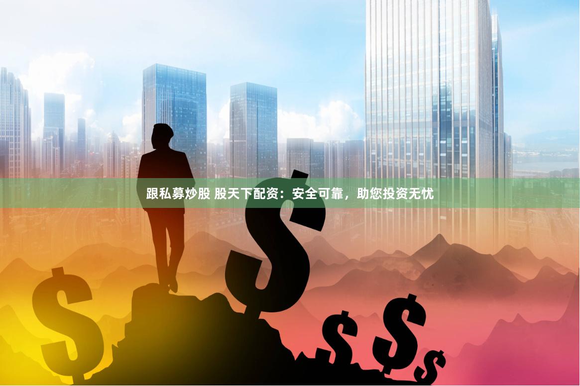 跟私募炒股 股天下配资：安全可靠，助您投资无忧