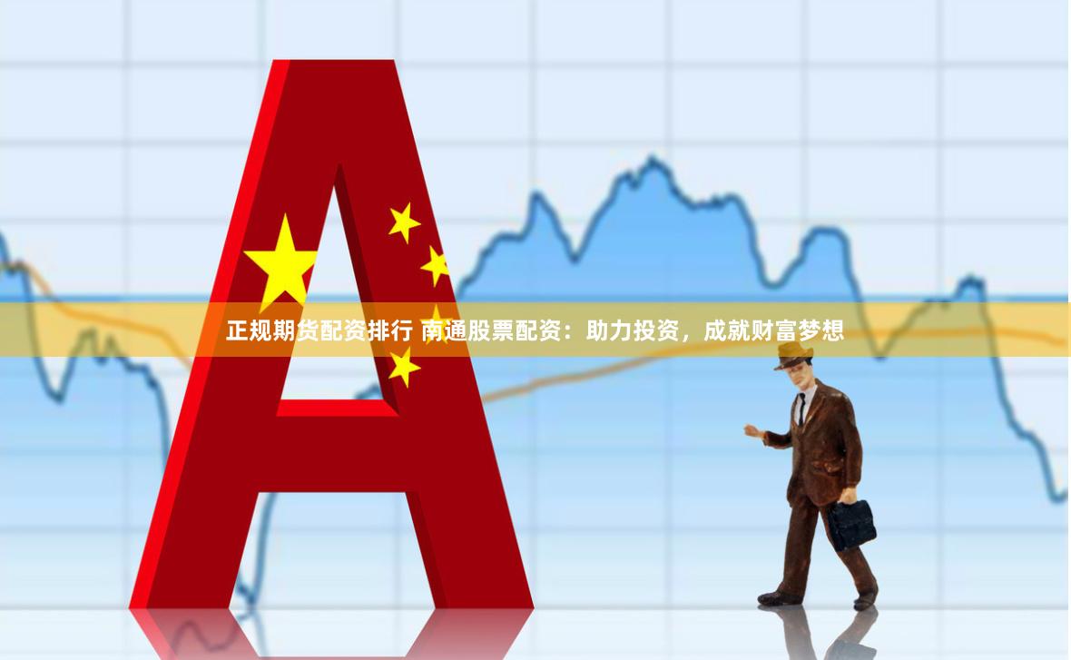 正规期货配资排行 南通股票配资：助力投资，成就财富梦想
