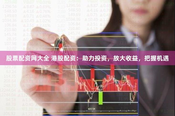 股票配资网大全 港股配资：助力投资，放大收益，把握机遇