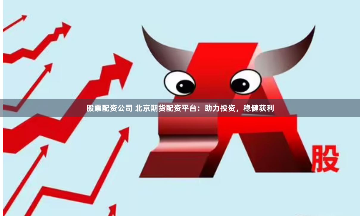 股票配资公司 北京期货配资平台：助力投资，稳健获利