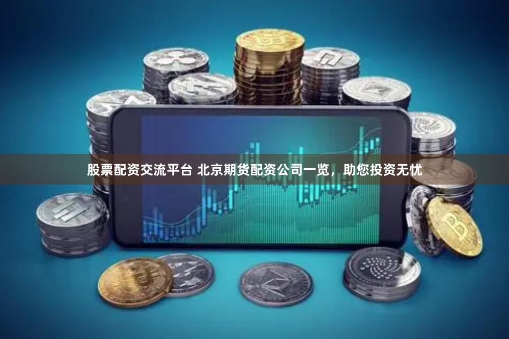 股票配资交流平台 北京期货配资公司一览，助您投资无忧