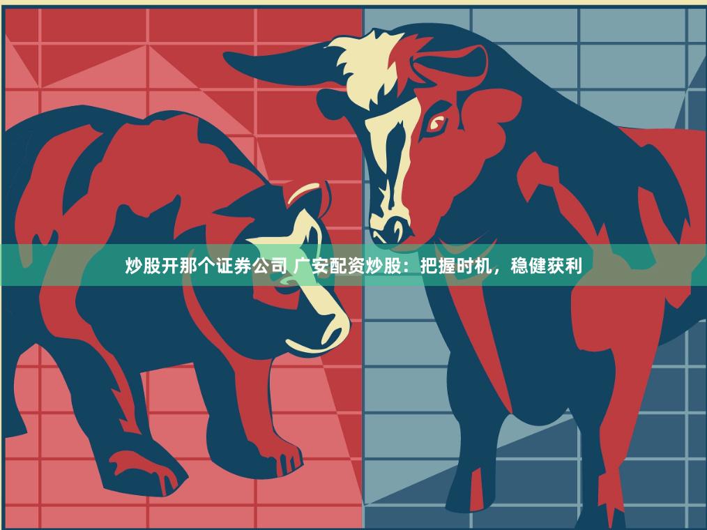 炒股开那个证券公司 广安配资炒股：把握时机，稳健获利