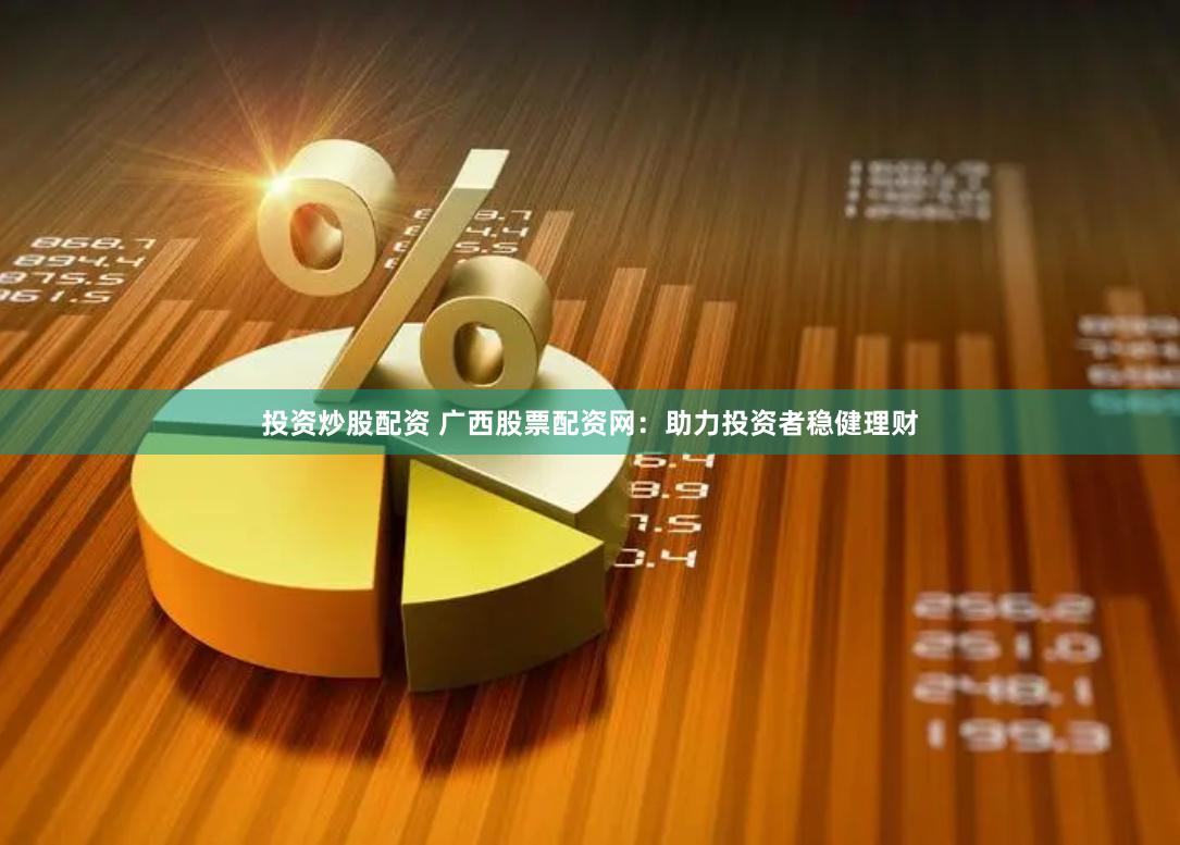 投资炒股配资 广西股票配资网：助力投资者稳健理财