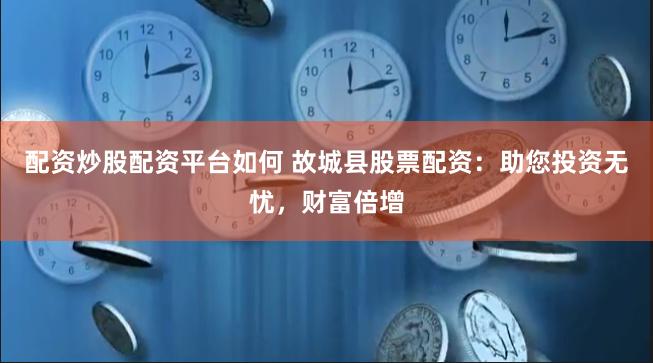配资炒股配资平台如何 故城县股票配资：助您投资无忧，财富倍增