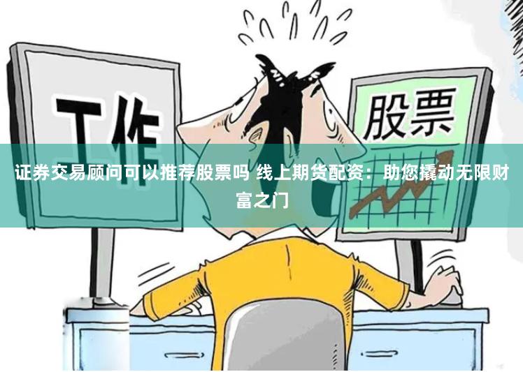 证券交易顾问可以推荐股票吗 线上期货配资：助您撬动无限财富之门