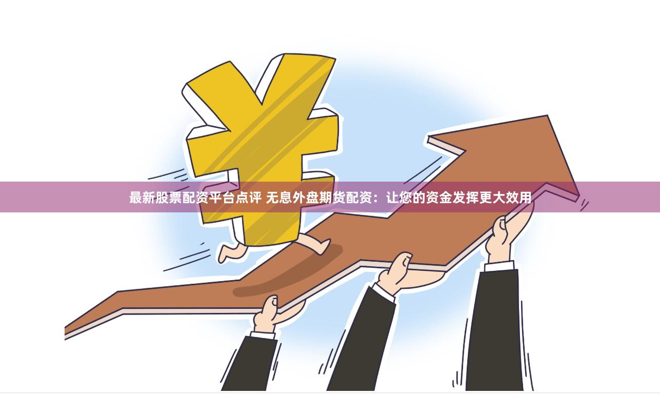 最新股票配资平台点评 无息外盘期货配资：让您的资金发挥更大效用