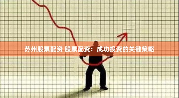 苏州股票配资 股票配资：成功投资的关键策略
