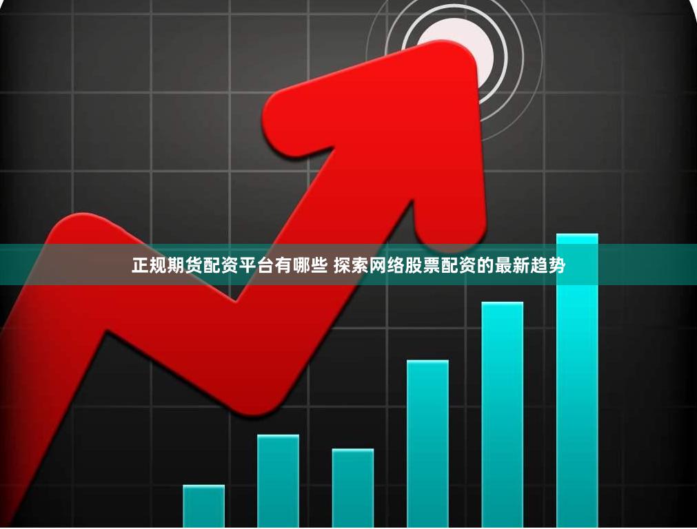 正规期货配资平台有哪些 探索网络股票配资的最新趋势