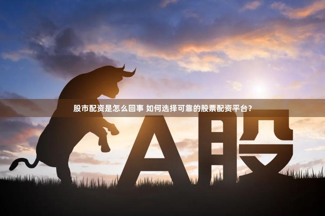 股市配资是怎么回事 如何选择可靠的股票配资平台？