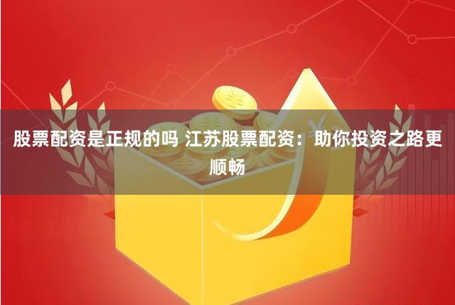股票配资是正规的吗 江苏股票配资：助你投资之路更顺畅