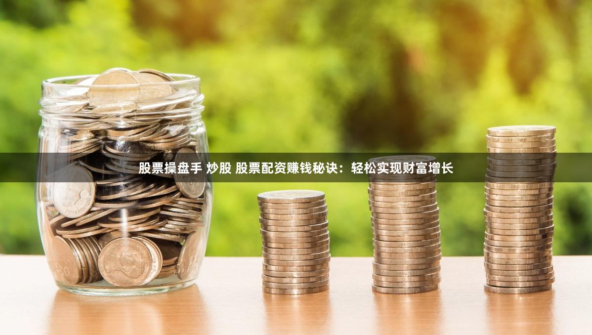 股票操盘手 炒股 股票配资赚钱秘诀：轻松实现财富增长