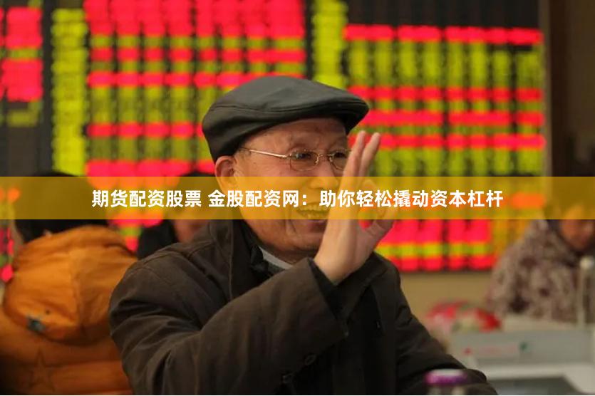 期货配资股票 金股配资网：助你轻松撬动资本杠杆