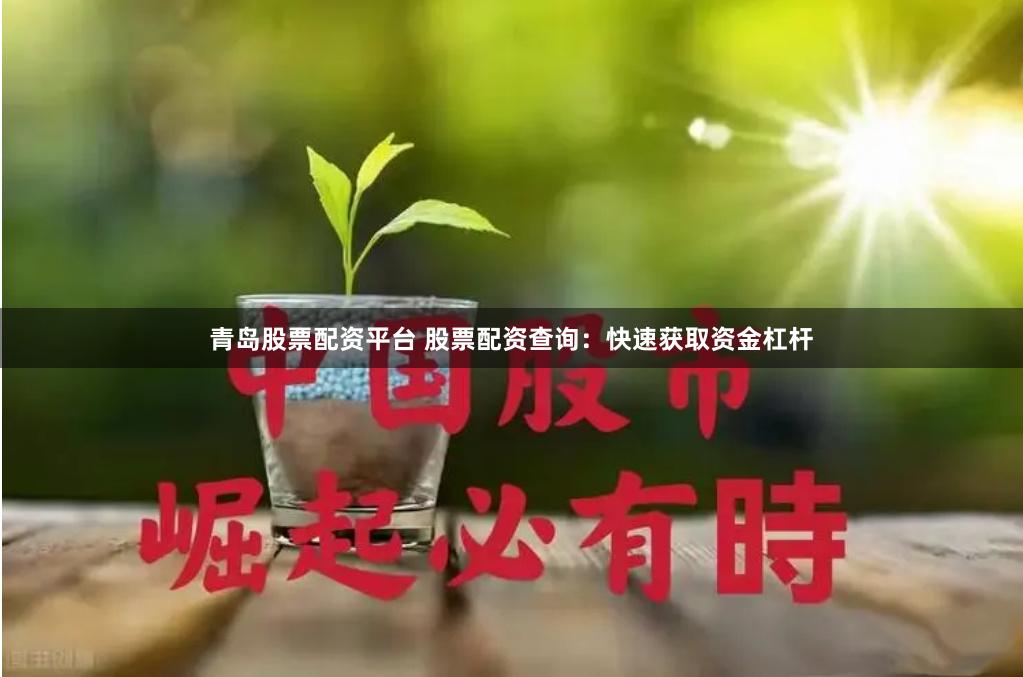 青岛股票配资平台 股票配资查询：快速获取资金杠杆