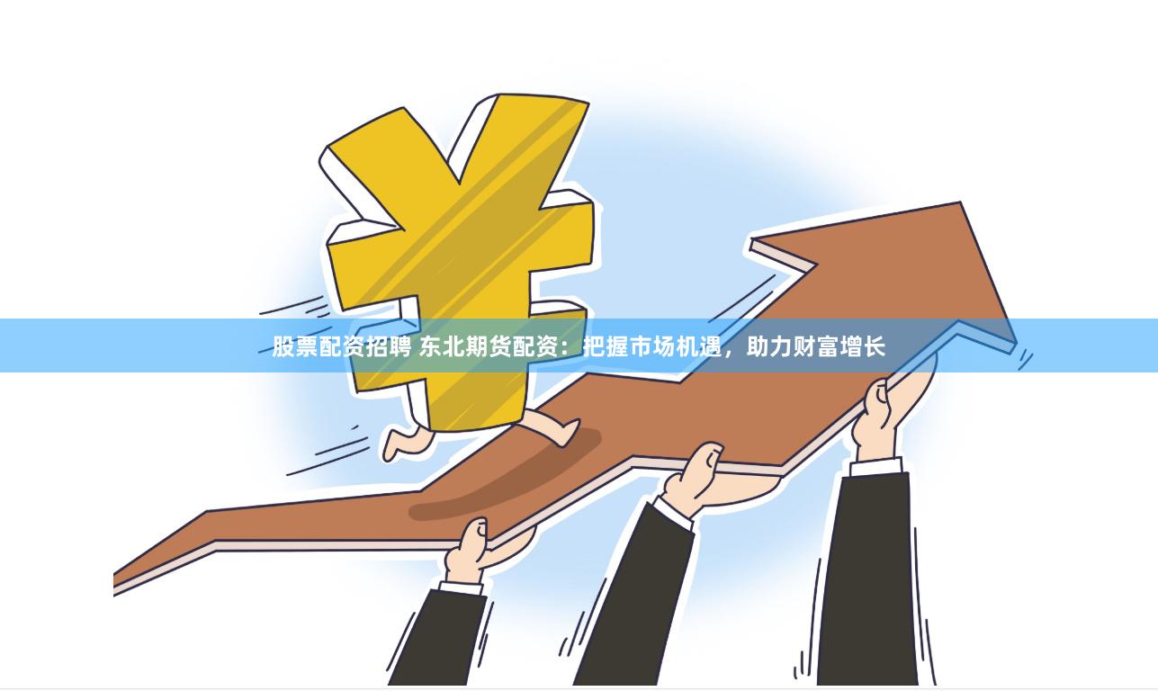 股票配资招聘 东北期货配资：把握市场机遇，助力财富增长