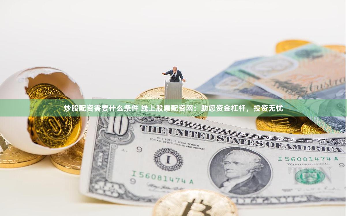 炒股配资需要什么条件 线上股票配资网：助您资金杠杆，投资无忧