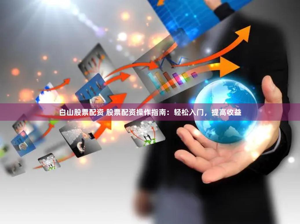 白山股票配资 股票配资操作指南：轻松入门，提高收益