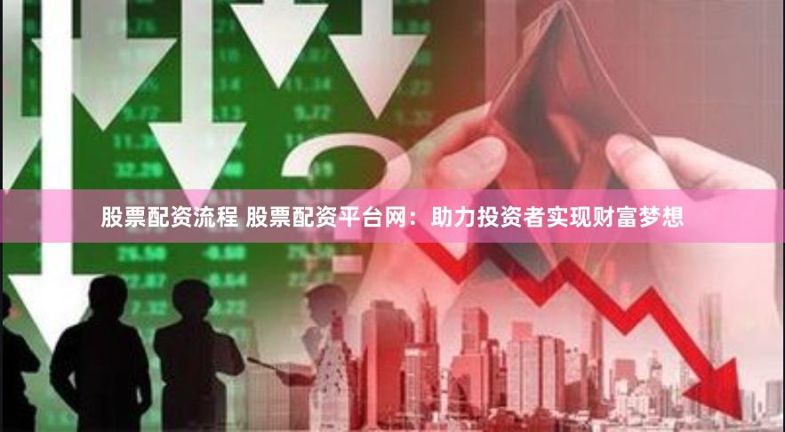 股票配资流程 股票配资平台网：助力投资者实现财富梦想