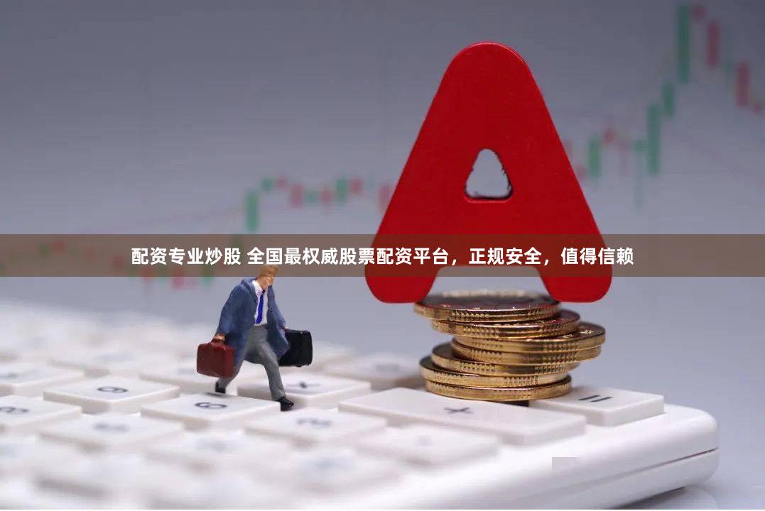 配资专业炒股 全国最权威股票配资平台，正规安全，值得信赖