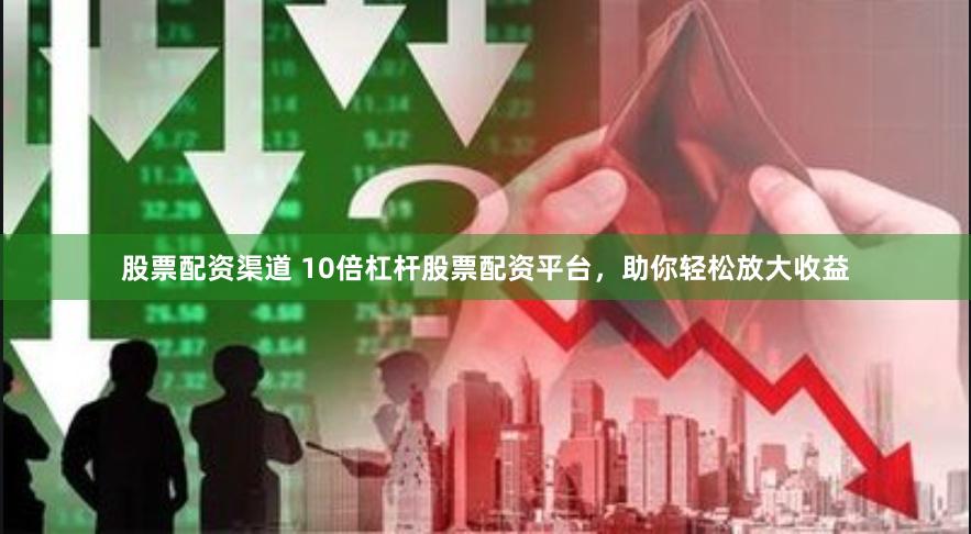 股票配资渠道 10倍杠杆股票配资平台，助你轻松放大收益