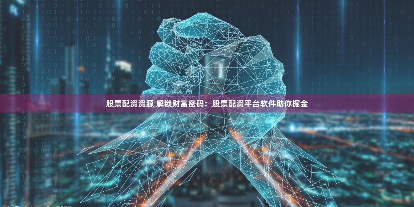 股票配资资源 解锁财富密码：股票配资平台软件助你掘金