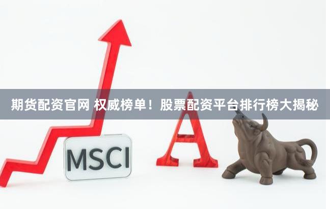 期货配资官网 权威榜单！股票配资平台排行榜大揭秘
