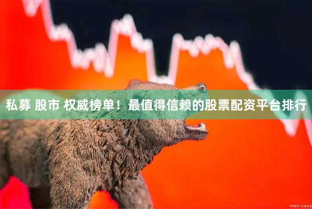 私募 股市 权威榜单！最值得信赖的股票配资平台排行