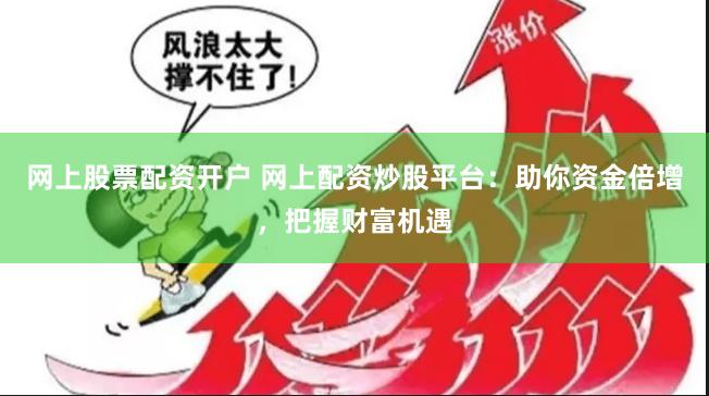 网上股票配资开户 网上配资炒股平台：助你资金倍增，把握财富机遇