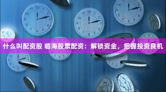 什么叫配资股 临海股票配资：解锁资金，把握投资良机