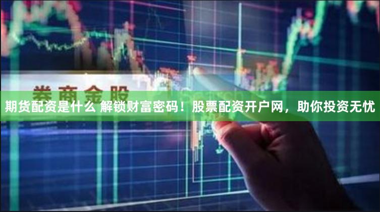 期货配资是什么 解锁财富密码！股票配资开户网，助你投资无忧