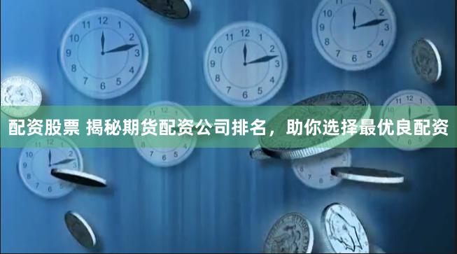 配资股票 揭秘期货配资公司排名，助你选择最优良配资