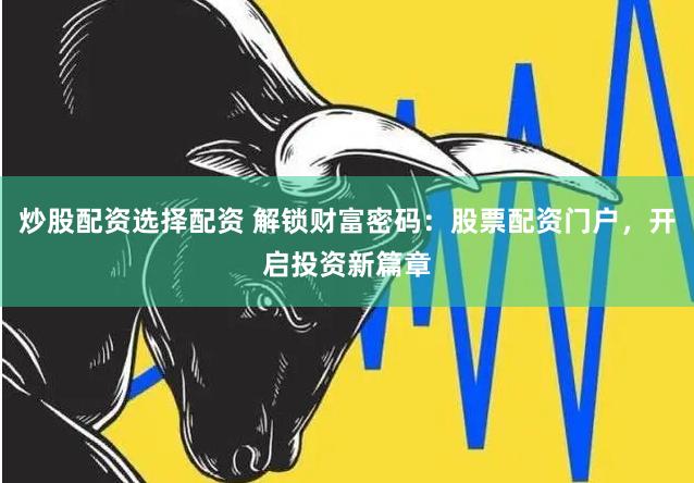 炒股配资选择配资 解锁财富密码：股票配资门户，开启投资新篇章