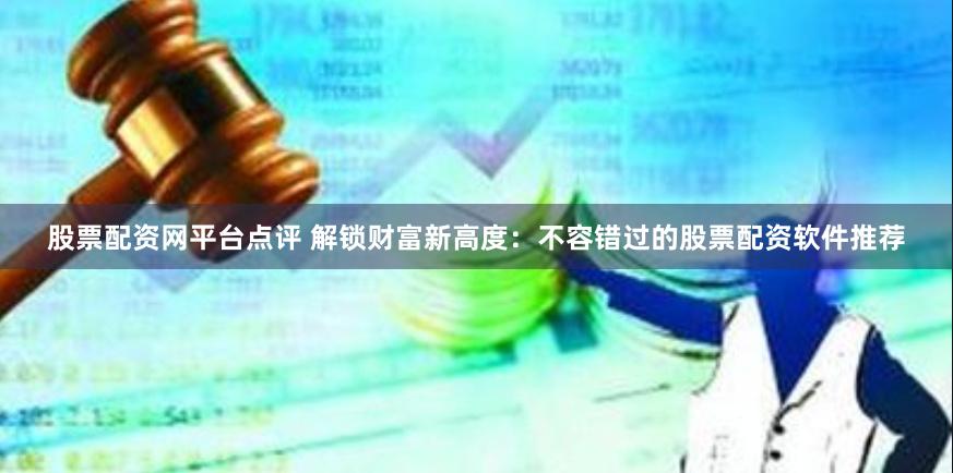 股票配资网平台点评 解锁财富新高度：不容错过的股票配资软件推荐