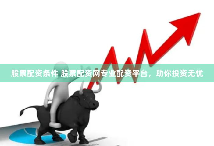 股票配资条件 股票配资网专业配资平台，助你投资无忧