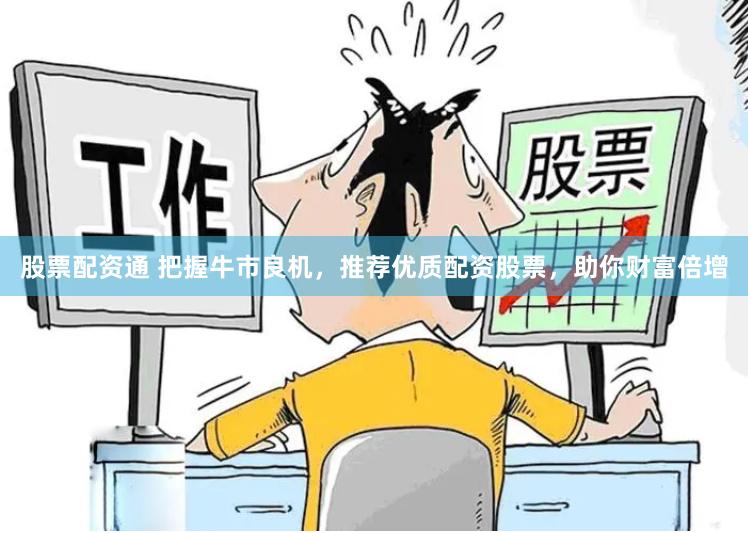 股票配资通 把握牛市良机，推荐优质配资股票，助你财富倍增