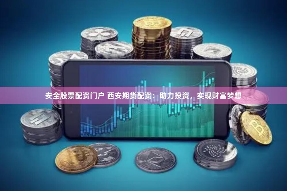 安全股票配资门户 西安期货配资：助力投资，实现财富梦想