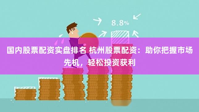 国内股票配资实盘排名 杭州股票配资：助你把握市场先机，轻松投资获利