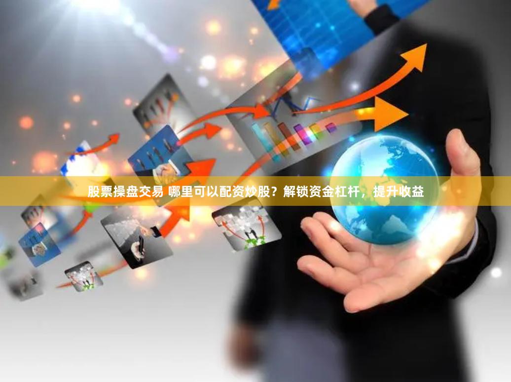 股票操盘交易 哪里可以配资炒股？解锁资金杠杆，提升收益