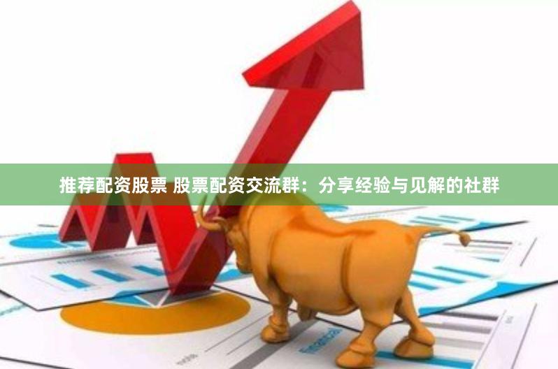 推荐配资股票 股票配资交流群：分享经验与见解的社群