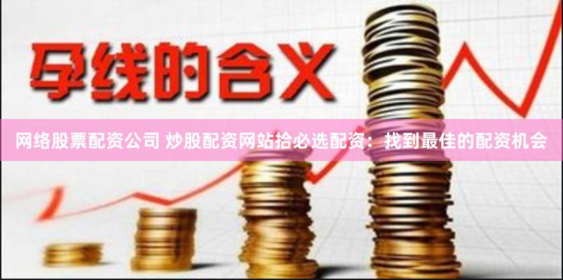 网络股票配资公司 炒股配资网站拾必选配资：找到最佳的配资机会