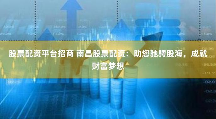 股票配资平台招商 南昌股票配资：助您驰骋股海，成就财富梦想