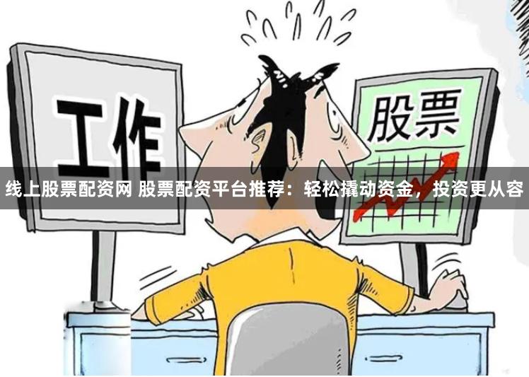 线上股票配资网 股票配资平台推荐：轻松撬动资金，投资更从容