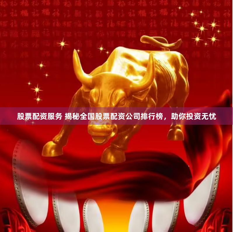 股票配资服务 揭秘全国股票配资公司排行榜，助你投资无忧