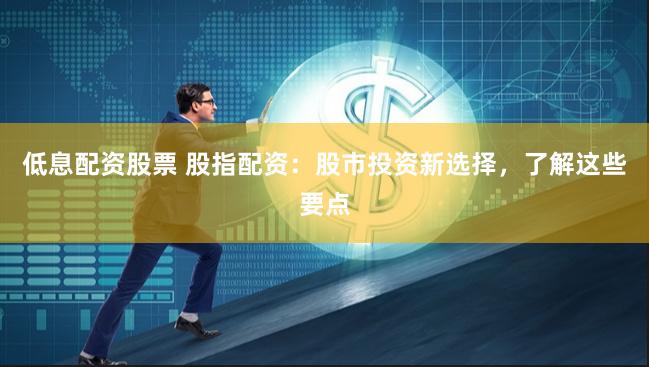 低息配资股票 股指配资：股市投资新选择，了解这些要点
