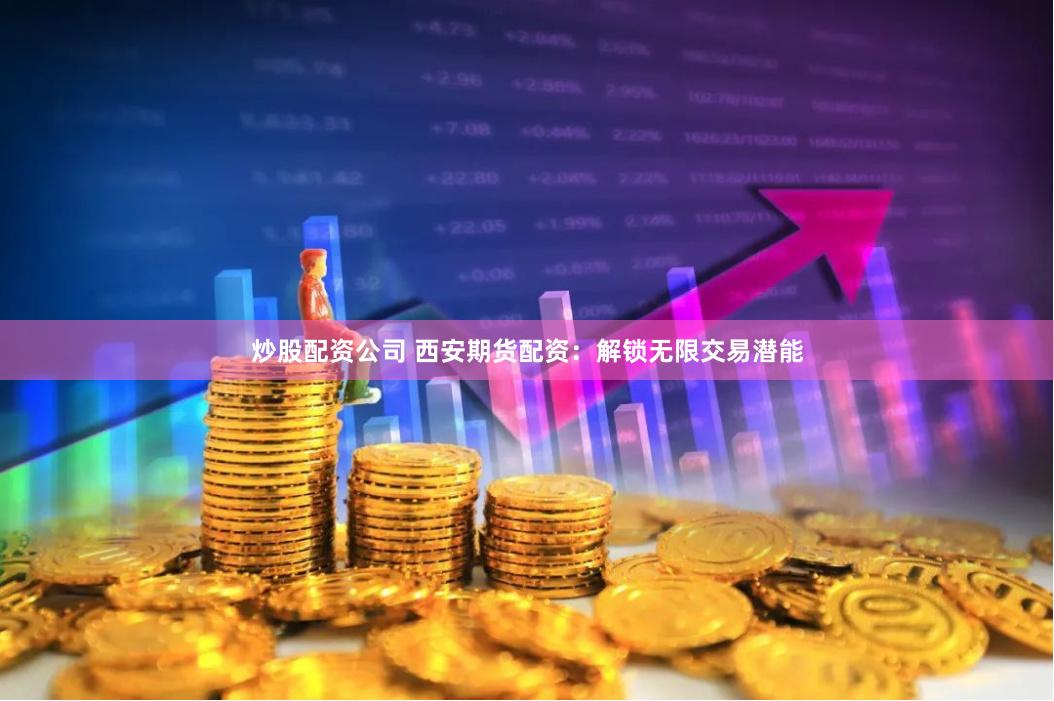 炒股配资公司 西安期货配资：解锁无限交易潜能