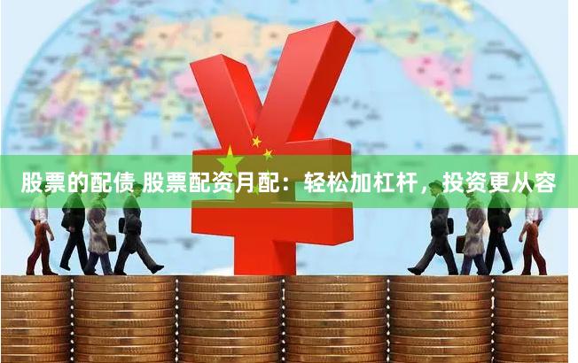 股票的配债 股票配资月配：轻松加杠杆，投资更从容
