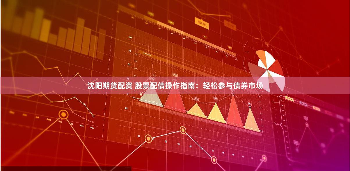 沈阳期货配资 股票配债操作指南：轻松参与债券市场